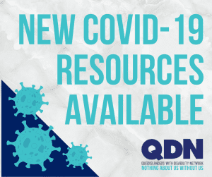 New Covid-19 Resources available. QDN Queenslanders with disability. Nothing about us without us. There are graphics in the bottom left of a virus.